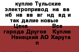 куплю Тульские электропривод  на, ва, нб, нв, вв, вг, нд, вд и так далие новые   › Цена ­ 85 500 - Все города Другое » Куплю   . Ненецкий АО,Харута п.